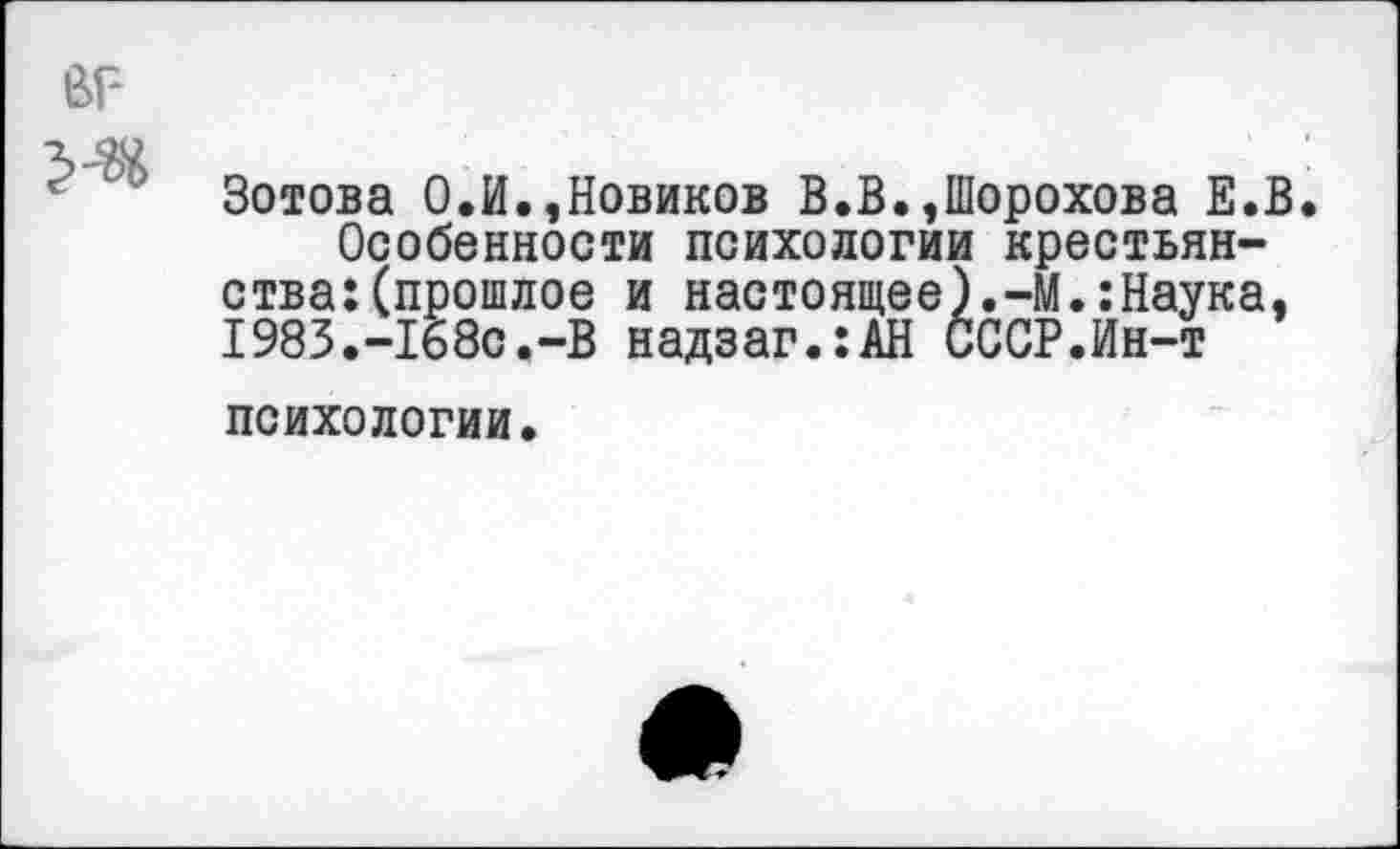 ﻿Зотова 0.И.,Новиков В.В.,Шорохова Е.В Особенности психологии крестьянства: (прошлое и настоящее).-М.:Наука, I983.-I68c.-B надзаг.:АН СССР.Ин-т психологии.